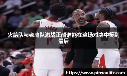 火箭队与老鹰队激战正酣谁能在这场对决中笑到最后