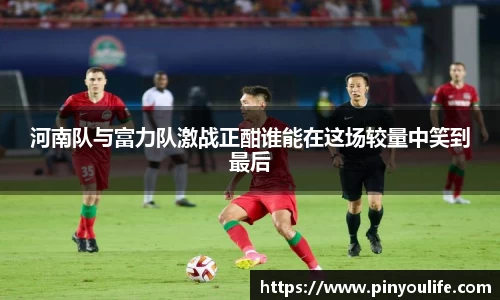 河南队与富力队激战正酣谁能在这场较量中笑到最后